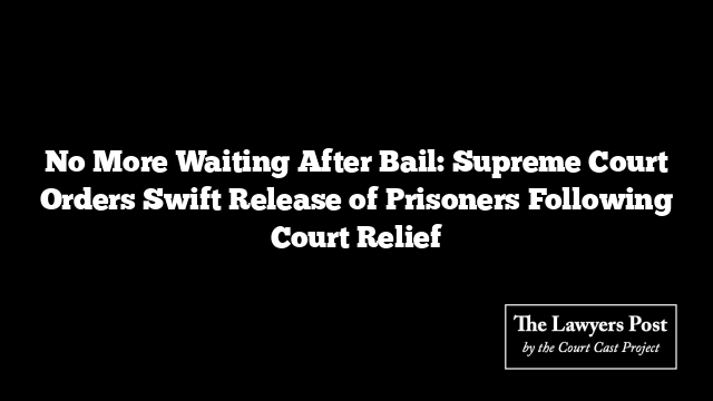 No More Waiting After Bail: Supreme Court Orders Swift Release of Prisoners Following Court Relief