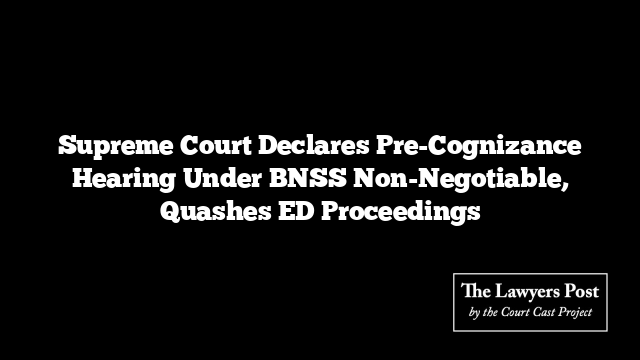 Supreme Court Declares Pre-Cognizance Hearing Under BNSS Non-Negotiable, Quashes ED Proceedings