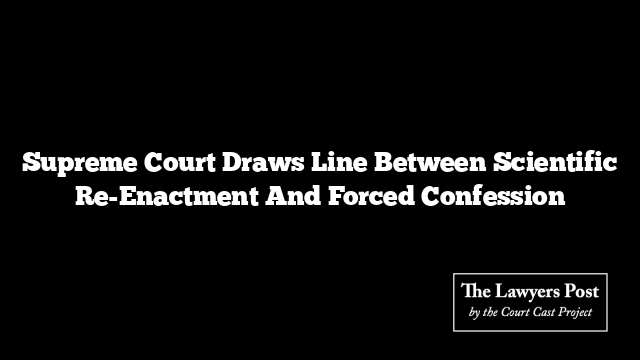 Supreme Court Draws Line Between Scientific Re-Enactment And Forced Confession