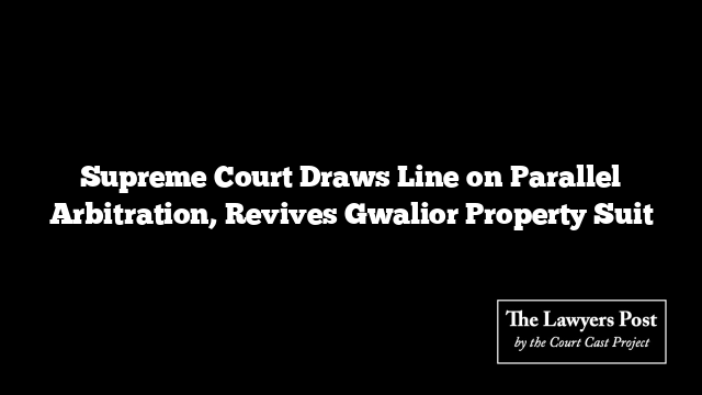 Supreme Court Draws Line on Parallel Arbitration, Revives Gwalior Property Suit