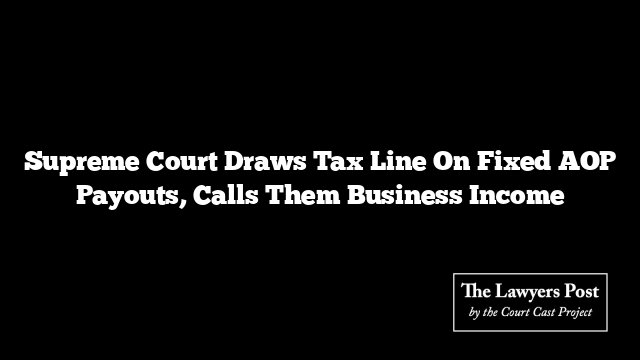 Supreme Court Draws Tax Line On Fixed AOP Payouts, Calls Them Business Income