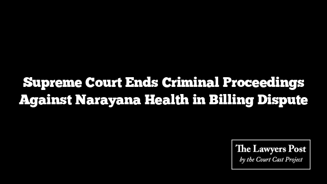 Supreme Court Ends Criminal Proceedings Against Narayana Health in Billing Dispute