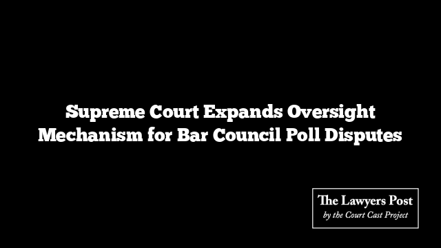 Supreme Court Expands Oversight Mechanism for Bar Council Poll Disputes