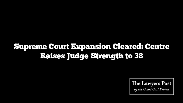 Supreme Court Expansion Cleared: Centre Raises Judge Strength to 38
