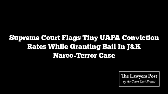 Supreme Court Flags Tiny UAPA Conviction Rates While Granting Bail In J&K Narco-Terror Case