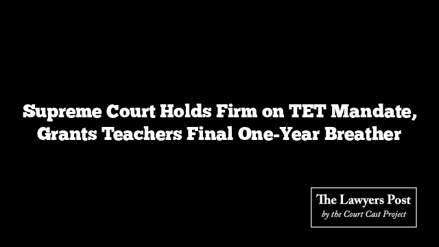 Supreme Court Holds Firm on TET Mandate, Grants Teachers Final One-Year Breather