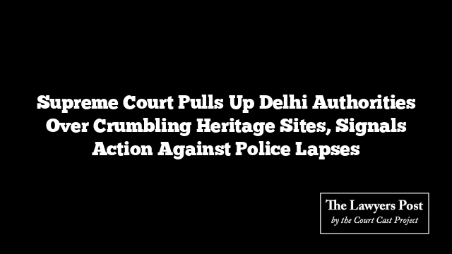 Supreme Court Pulls Up Delhi Authorities Over Crumbling Heritage Sites, Signals Action Against Police Lapses