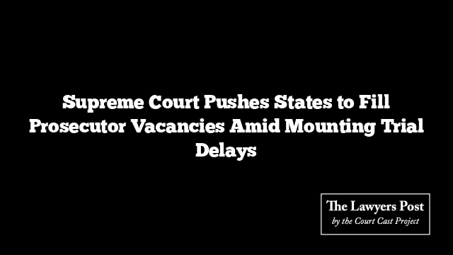 Supreme Court Pushes States to Fill Prosecutor Vacancies Amid Mounting Trial Delays