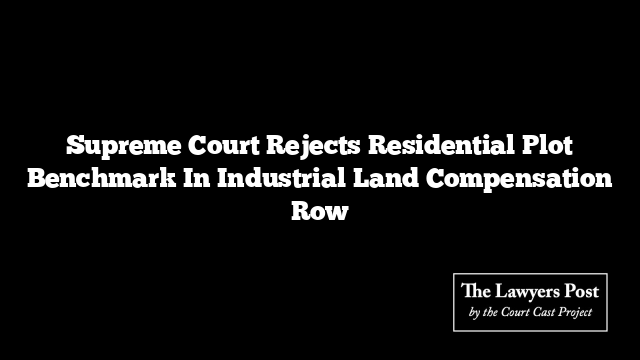 Supreme Court Rejects Residential Plot Benchmark In Industrial Land Compensation Row