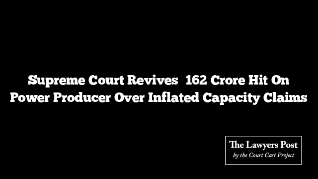 Supreme Court Revives ₹162 Crore Hit On Power Producer Over Inflated Capacity Claims