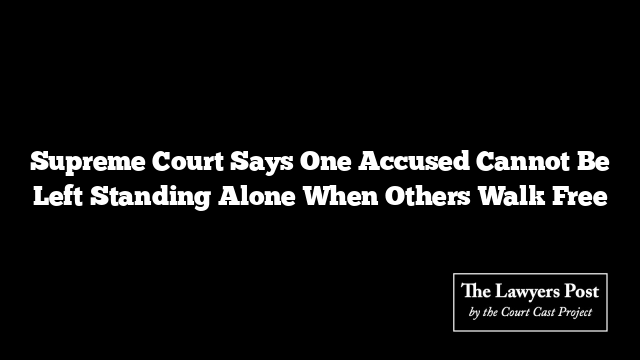 Supreme Court Says One Accused Cannot Be Left Standing Alone When Others Walk Free