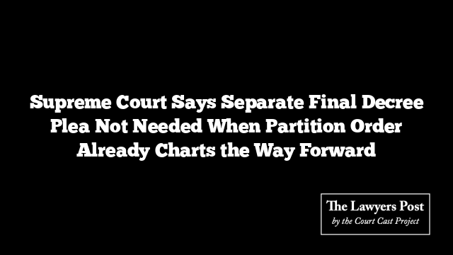 Supreme Court Says Separate Final Decree Plea Not Needed When Partition Order Already Charts the Way Forward