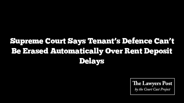 Supreme Court Says Tenant’s Defence Can’t Be Erased Automatically Over Rent Deposit Delays