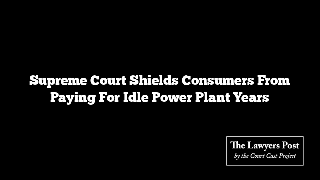 Supreme Court Shields Consumers From Paying For Idle Power Plant Years