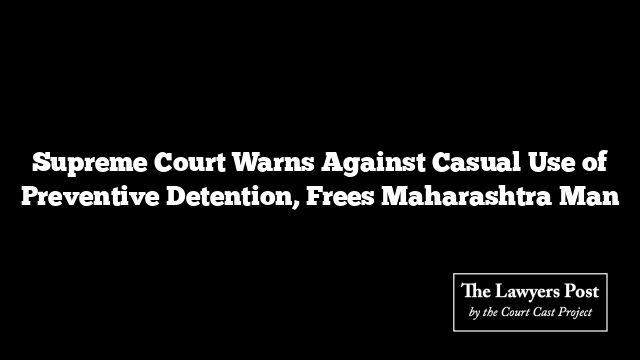 Supreme Court Warns Against Casual Use of Preventive Detention, Frees Maharashtra Man