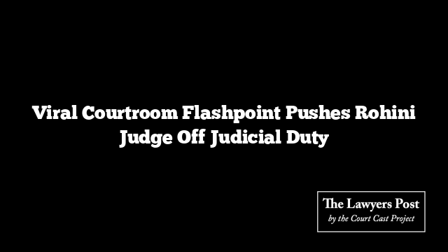 Viral Courtroom Flashpoint Pushes Rohini Judge Off Judicial Duty