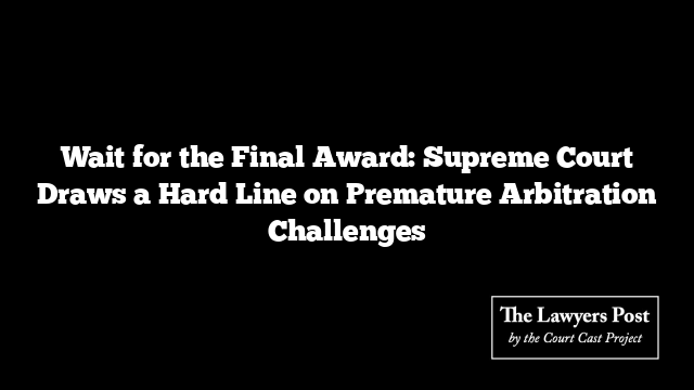 Wait for the Final Award: Supreme Court Draws a Hard Line on Premature Arbitration Challenges