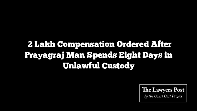₹2 Lakh Compensation Ordered After Prayagraj Man Spends Eight Days in Unlawful Custody