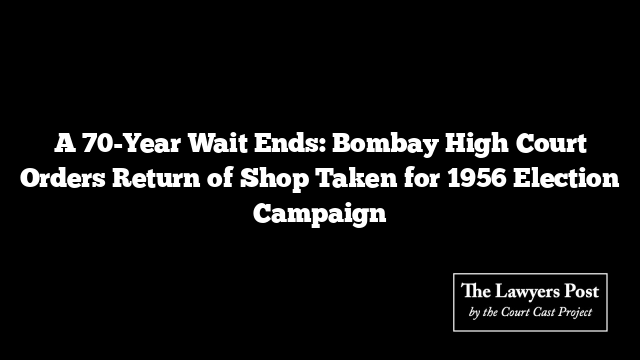 A 70-Year Wait Ends: Bombay High Court Orders Return of Shop Taken for 1956 Election Campaign