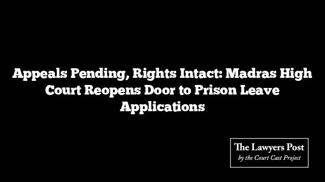 Appeals Pending, Rights Intact: Madras High Court Reopens Door to Prison Leave Applications
