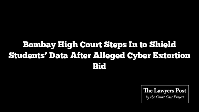 Bombay High Court Steps In to Shield Students’ Data After Alleged Cyber Extortion Bid