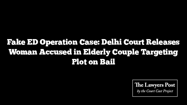 Fake ED Operation Case: Delhi Court Releases Woman Accused in Elderly Couple Targeting Plot on Bail