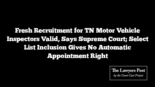 Fresh Recruitment for TN Motor Vehicle Inspectors Valid, Says Supreme Court; Select List Inclusion Gives No Automatic Appointment Right