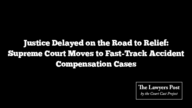 Justice Delayed on the Road to Relief: Supreme Court Moves to Fast-Track Accident Compensation Cases