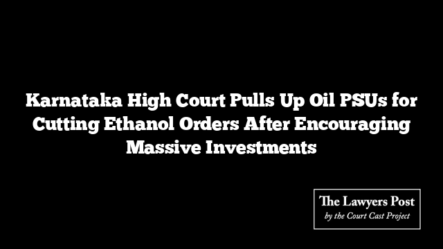 Karnataka High Court Pulls Up Oil PSUs for Cutting Ethanol Orders After Encouraging Massive Investments