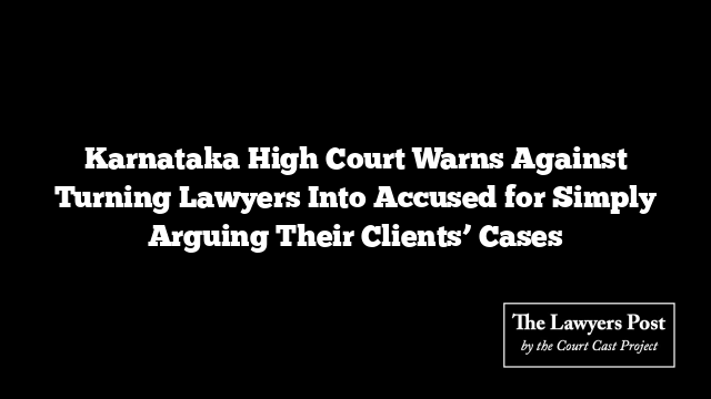 Karnataka High Court Warns Against Turning Lawyers Into Accused for Simply Arguing Their Clients’ Cases