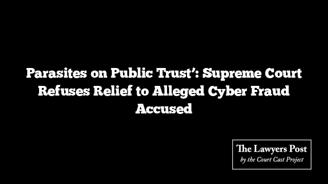Parasites on Public Trust’: Supreme Court Refuses Relief to Alleged Cyber Fraud Accused