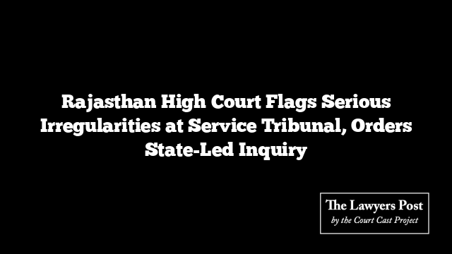 Rajasthan High Court Flags Serious Irregularities at Service Tribunal, Orders State-Led Inquiry