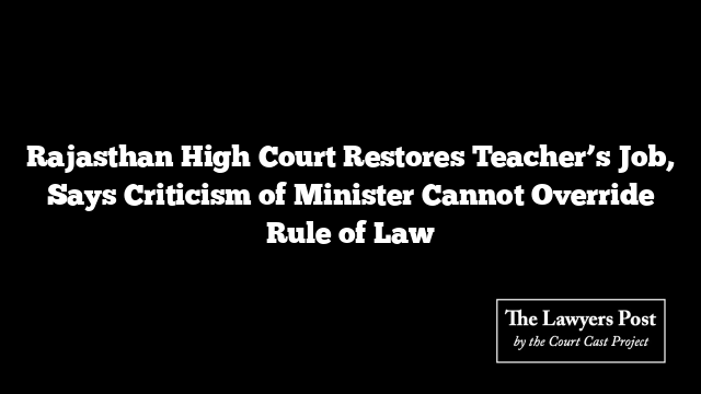 Rajasthan High Court Restores Teacher’s Job, Says Criticism of Minister Cannot Override Rule of Law