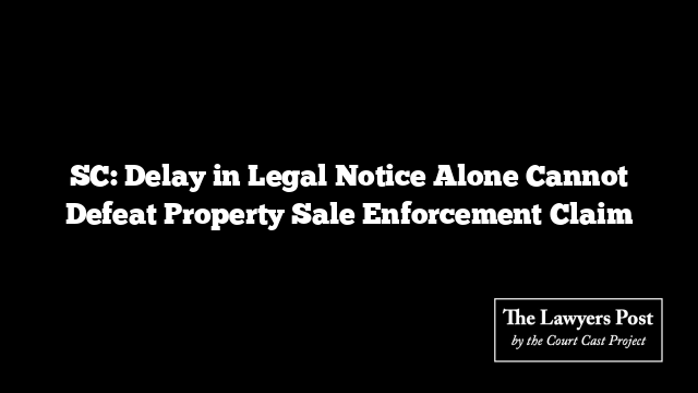SC: Delay in Legal Notice Alone Cannot Defeat Property Sale Enforcement Claim