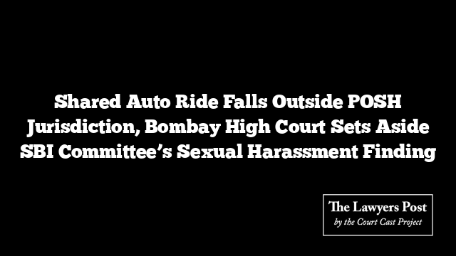 Shared Auto Ride Falls Outside POSH Jurisdiction, Bombay High Court Sets Aside SBI Committee’s Sexual Harassment Finding