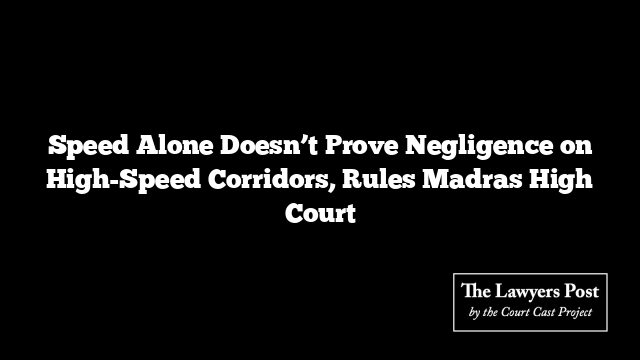 Speed Alone Doesn’t Prove Negligence on High-Speed Corridors, Rules Madras High Court