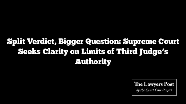 Split Verdict, Bigger Question: Supreme Court Seeks Clarity on Limits of Third Judge’s Authority
