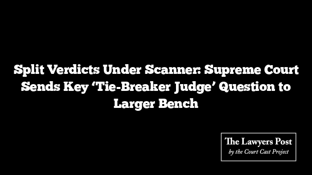 Split Verdicts Under Scanner: Supreme Court Sends Key ‘Tie-Breaker Judge’ Question to Larger Bench