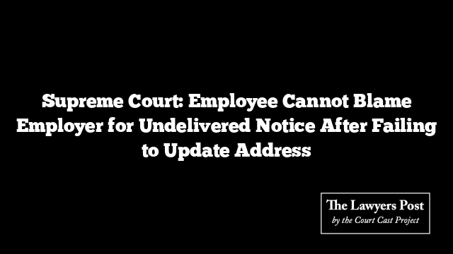 Supreme Court: Employee Cannot Blame Employer for Undelivered Notice After Failing to Update Address