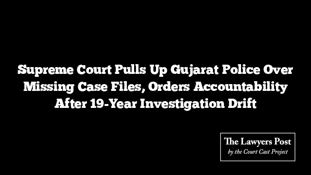 Supreme Court Pulls Up Gujarat Police Over Missing Case Files, Orders Accountability After 19-Year Investigation Drift