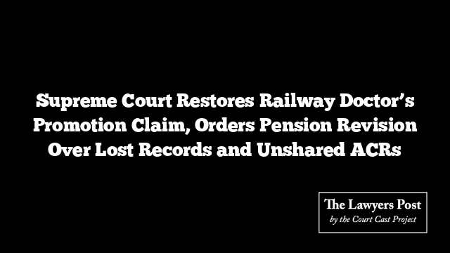 Supreme Court Restores Railway Doctor’s Promotion Claim, Orders Pension Revision Over Lost Records and Unshared ACRs