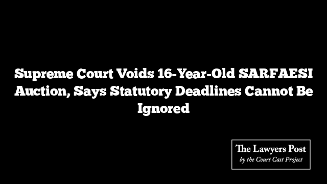 Supreme Court Voids 16-Year-Old SARFAESI Auction, Says Statutory Deadlines Cannot Be Ignored