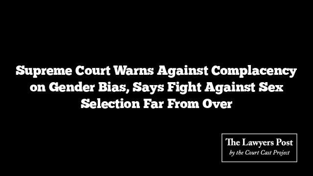 Supreme Court Warns Against Complacency on Gender Bias, Says Fight Against Sex Selection Far From Over