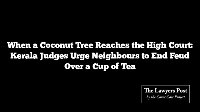 When a Coconut Tree Reaches the High Court: Kerala Judges Urge Neighbours to End Feud Over a Cup of Tea