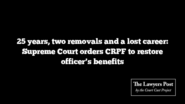 25 years, two removals and a lost career: Supreme Court orders CRPF to restore officer’s benefits
