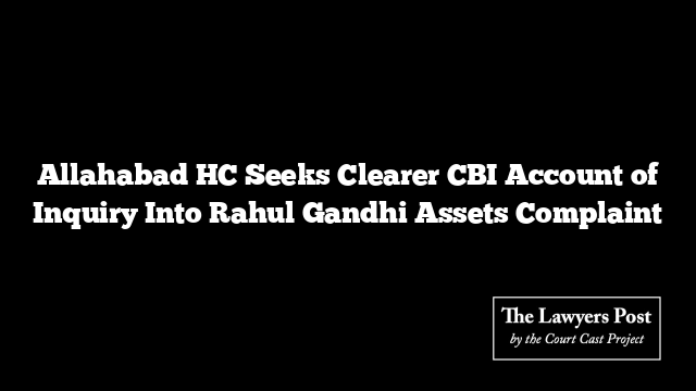 Allahabad HC Seeks Clearer CBI Account of Inquiry Into Rahul Gandhi Assets Complaint