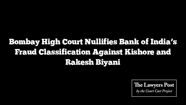 Bombay High Court Nullifies Bank of India’s Fraud Classification Against Kishore and Rakesh Biyani