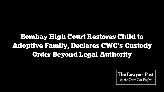 Bombay High Court Restores Child to Adoptive Family, Declares CWC’s Custody Order Beyond Legal Authority