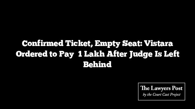 Confirmed Ticket, Empty Seat: Vistara Ordered to Pay ₹1 Lakh After Judge Is Left Behind
