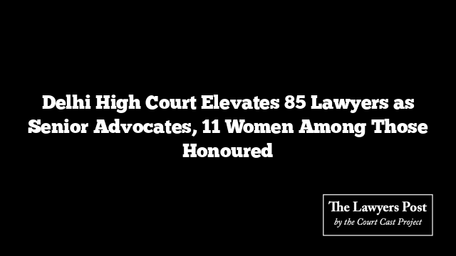 Delhi High Court Elevates 85 Lawyers as Senior Advocates, 11 Women Among Those Honoured